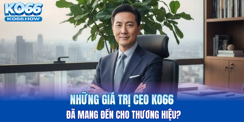 Những giá trị CEO KO66 đã mang đến cho thương hiệu?